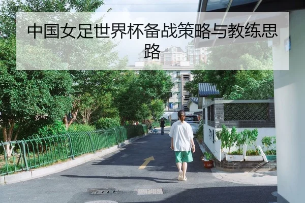 中国女足世界杯备战策略与教练思路
